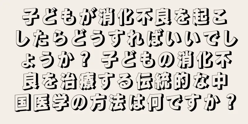子どもが消化不良を起こしたらどうすればいいでしょうか？ 子どもの消化不良を治療する伝統的な中国医学の方法は何ですか？