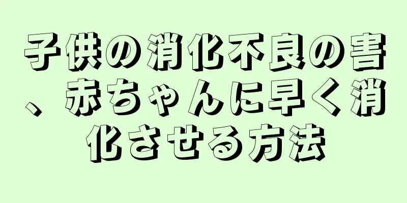 子供の消化不良の害、赤ちゃんに早く消化させる方法