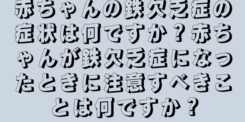 赤ちゃんの鉄欠乏症の症状は何ですか？赤ちゃんが鉄欠乏症になったときに注意すべきことは何ですか？