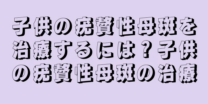 子供の疣贅性母斑を治療するには？子供の疣贅性母斑の治療