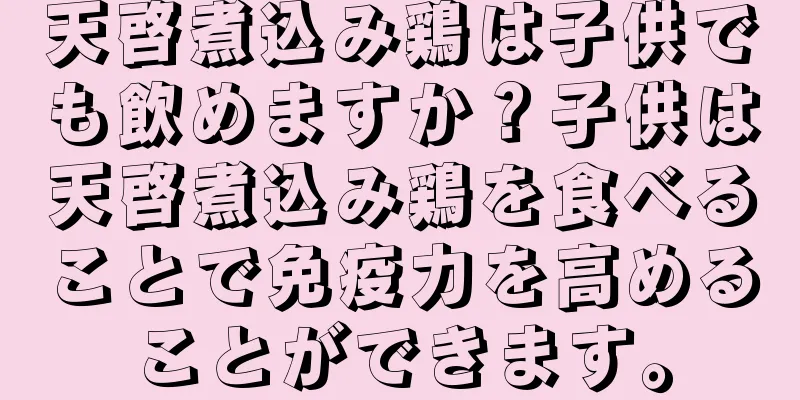 天啓煮込み鶏は子供でも飲めますか？子供は天啓煮込み鶏を食べることで免疫力を高めることができます。