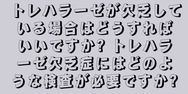トレハラーゼが欠乏している場合はどうすればいいですか? トレハラーゼ欠乏症にはどのような検査が必要ですか?