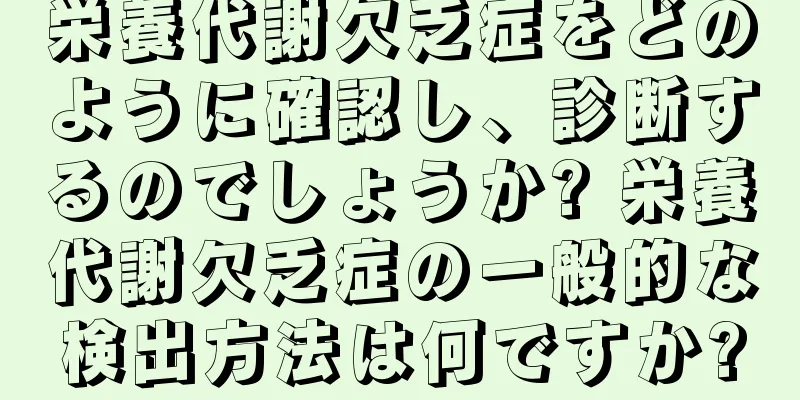 栄養代謝欠乏症をどのように確認し、診断するのでしょうか? 栄養代謝欠乏症の一般的な検出方法は何ですか?
