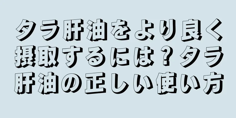 タラ肝油をより良く摂取するには？タラ肝油の正しい使い方