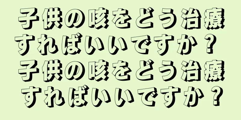 子供の咳をどう治療すればいいですか？ 子供の咳をどう治療すればいいですか？