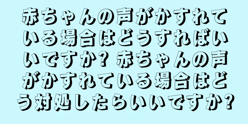 赤ちゃんの声がかすれている場合はどうすればいいですか? 赤ちゃんの声がかすれている場合はどう対処したらいいですか?