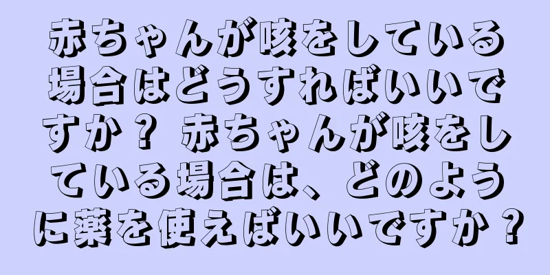 赤ちゃんが咳をしている場合はどうすればいいですか？ 赤ちゃんが咳をしている場合は、どのように薬を使えばいいですか？