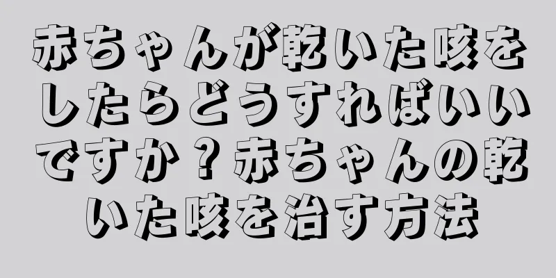 赤ちゃんが乾いた咳をしたらどうすればいいですか？赤ちゃんの乾いた咳を治す方法