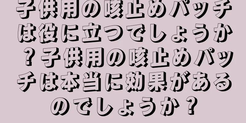 子供用の咳止めパッチは役に立つでしょうか？子供用の咳止めパッチは本当に効果があるのでしょうか？