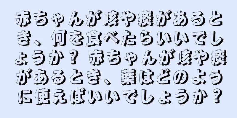 赤ちゃんが咳や痰があるとき、何を食べたらいいでしょうか？ 赤ちゃんが咳や痰があるとき、薬はどのように使えばいいでしょうか？