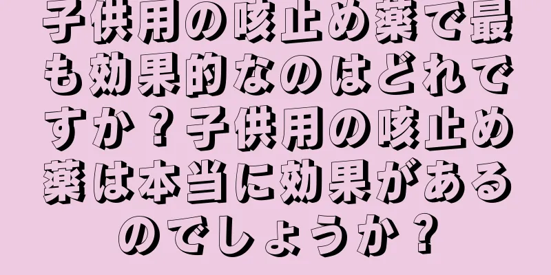 子供用の咳止め薬で最も効果的なのはどれですか？子供用の咳止め薬は本当に効果があるのでしょうか？
