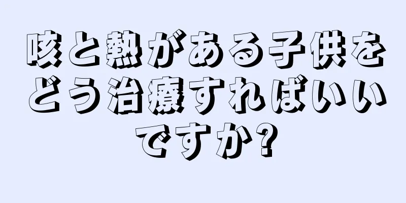 咳と熱がある子供をどう治療すればいいですか?