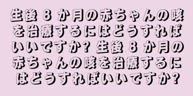 生後 8 か月の赤ちゃんの咳を治療するにはどうすればいいですか? 生後 8 か月の赤ちゃんの咳を治療するにはどうすればいいですか?