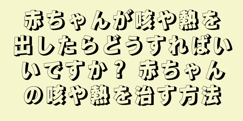 赤ちゃんが咳や熱を出したらどうすればいいですか？ 赤ちゃんの咳や熱を治す方法