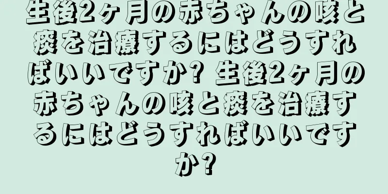 生後2ヶ月の赤ちゃんの咳と痰を治療するにはどうすればいいですか? 生後2ヶ月の赤ちゃんの咳と痰を治療するにはどうすればいいですか?