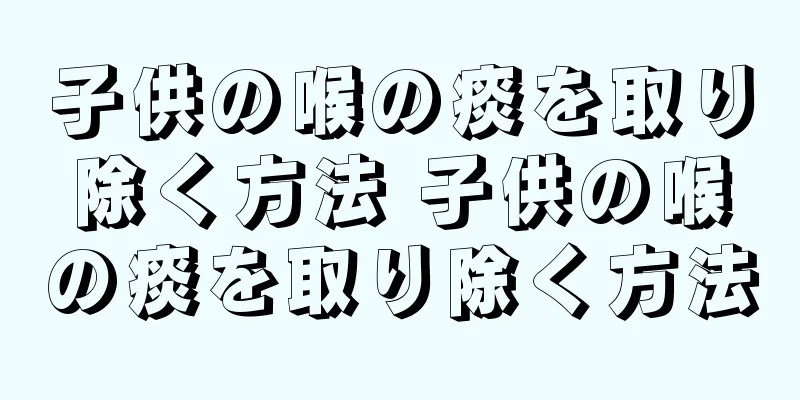 子供の喉の痰を取り除く方法 子供の喉の痰を取り除く方法