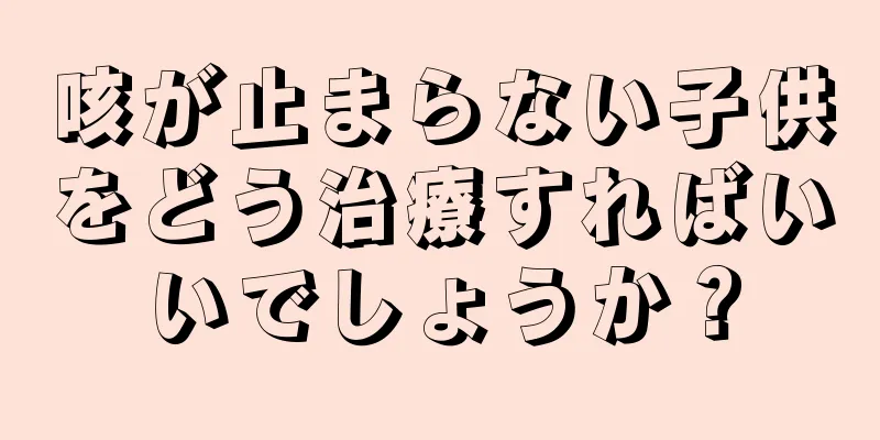 咳が止まらない子供をどう治療すればいいでしょうか？