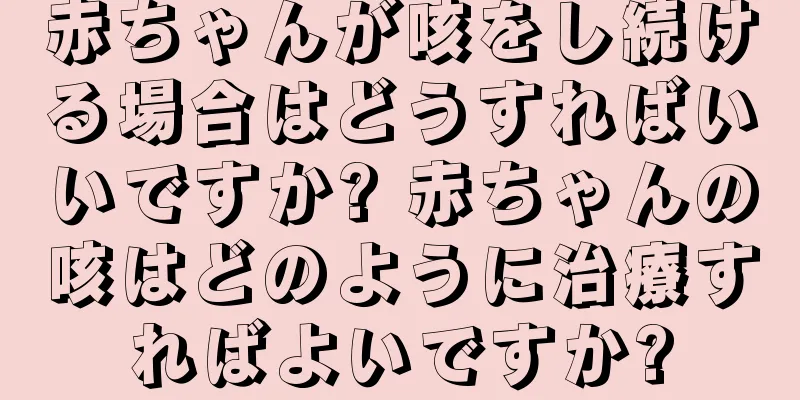 赤ちゃんが咳をし続ける場合はどうすればいいですか? 赤ちゃんの咳はどのように治療すればよいですか?