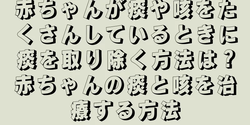 赤ちゃんが痰や咳をたくさんしているときに痰を取り除く方法は？赤ちゃんの痰と咳を治療する方法