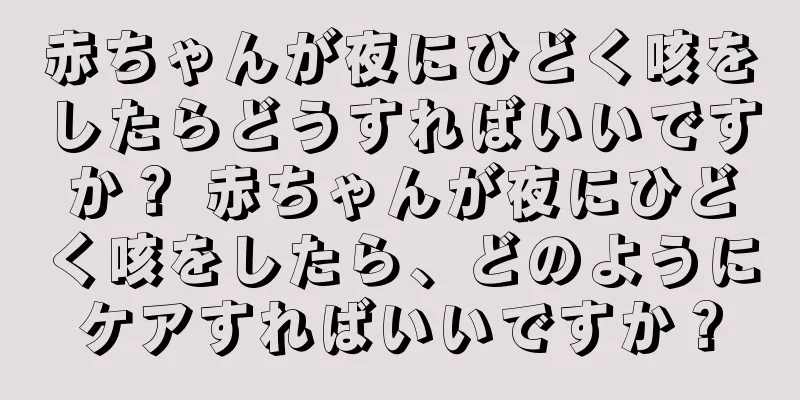 赤ちゃんが夜にひどく咳をしたらどうすればいいですか？ 赤ちゃんが夜にひどく咳をしたら、どのようにケアすればいいですか？