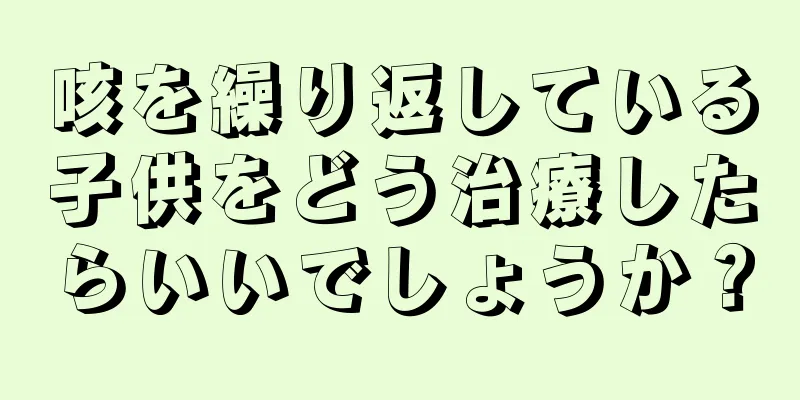 咳を繰り返している子供をどう治療したらいいでしょうか？