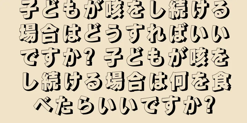 子どもが咳をし続ける場合はどうすればいいですか? 子どもが咳をし続ける場合は何を食べたらいいですか?