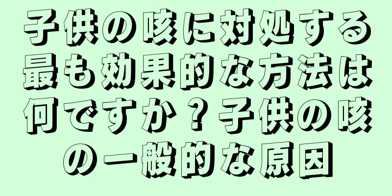 子供の咳に対処する最も効果的な方法は何ですか？子供の咳の一般的な原因