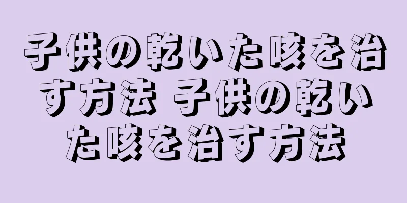 子供の乾いた咳を治す方法 子供の乾いた咳を治す方法
