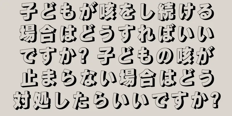 子どもが咳をし続ける場合はどうすればいいですか? 子どもの咳が止まらない場合はどう対処したらいいですか?