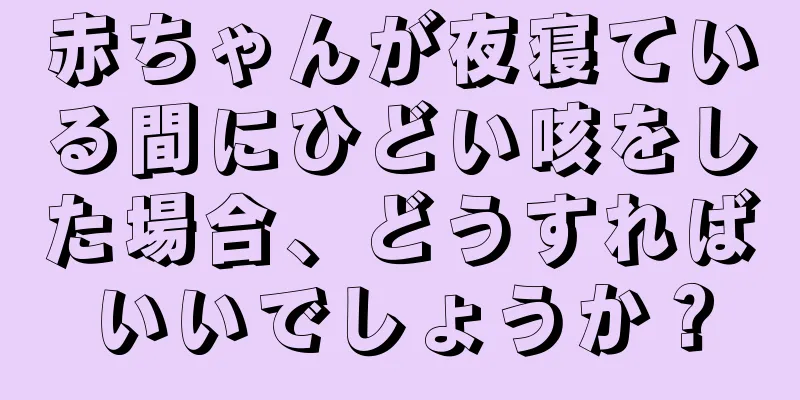 赤ちゃんが夜寝ている間にひどい咳をした場合、どうすればいいでしょうか？