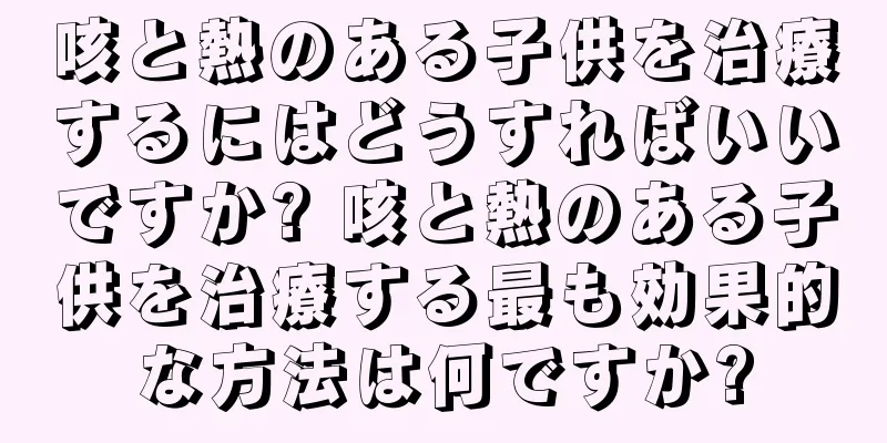 咳と熱のある子供を治療するにはどうすればいいですか? 咳と熱のある子供を治療する最も効果的な方法は何ですか?