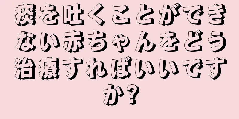 痰を吐くことができない赤ちゃんをどう治療すればいいですか?