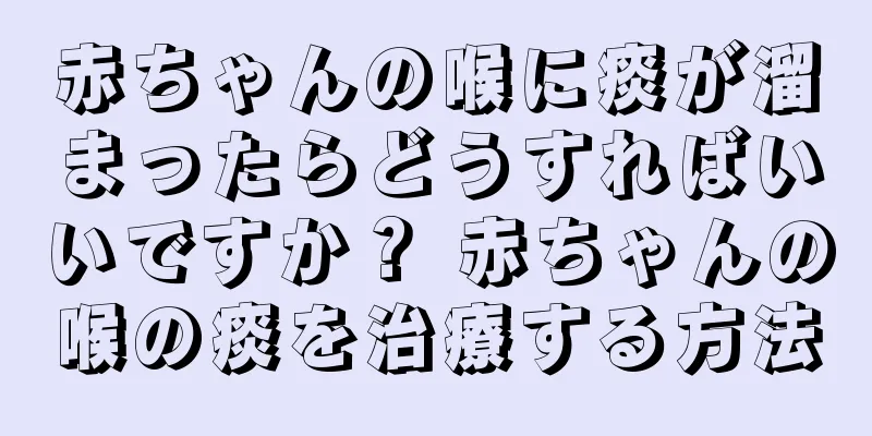 赤ちゃんの喉に痰が溜まったらどうすればいいですか？ 赤ちゃんの喉の痰を治療する方法