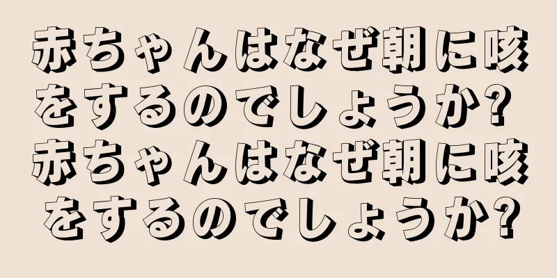 赤ちゃんはなぜ朝に咳をするのでしょうか? 赤ちゃんはなぜ朝に咳をするのでしょうか?