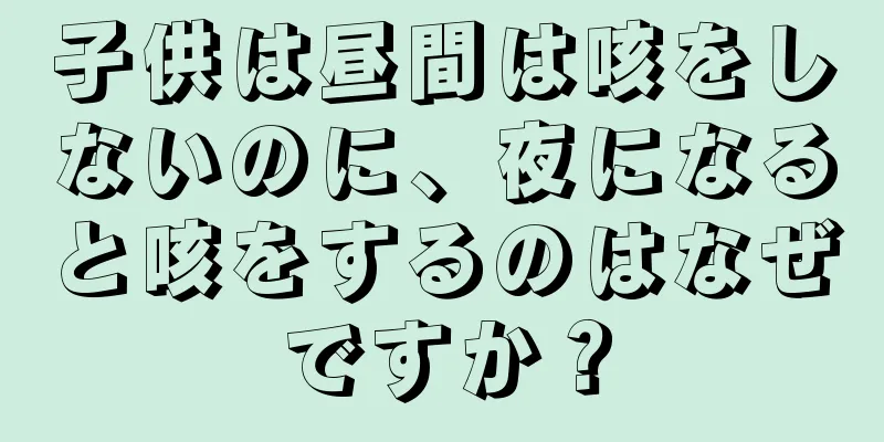 子供は昼間は咳をしないのに、夜になると咳をするのはなぜですか？