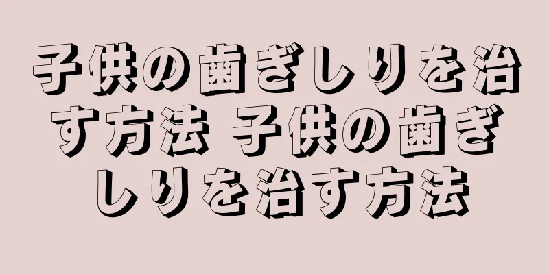 子供の歯ぎしりを治す方法 子供の歯ぎしりを治す方法