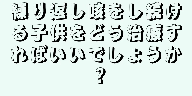 繰り返し咳をし続ける子供をどう治療すればいいでしょうか？