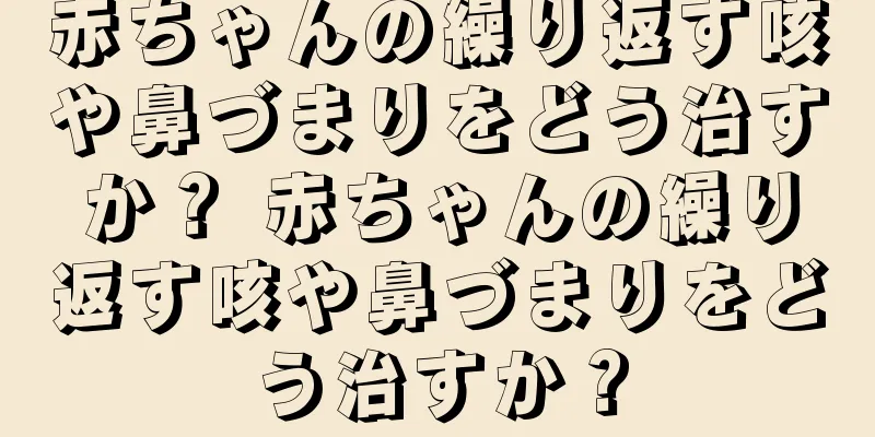 赤ちゃんの繰り返す咳や鼻づまりをどう治すか？ 赤ちゃんの繰り返す咳や鼻づまりをどう治すか？