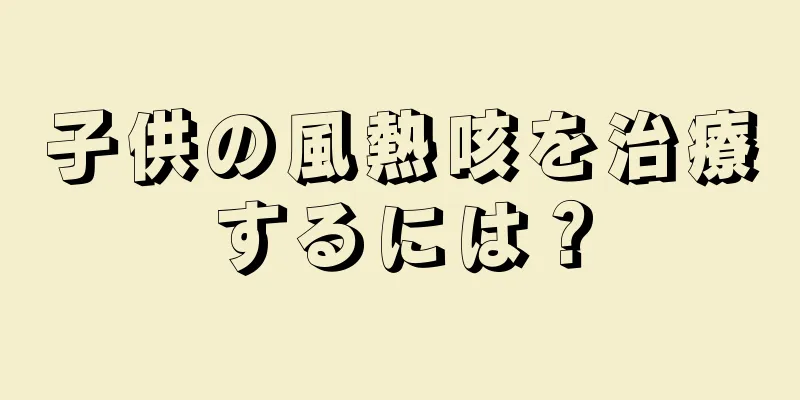 子供の風熱咳を治療するには？