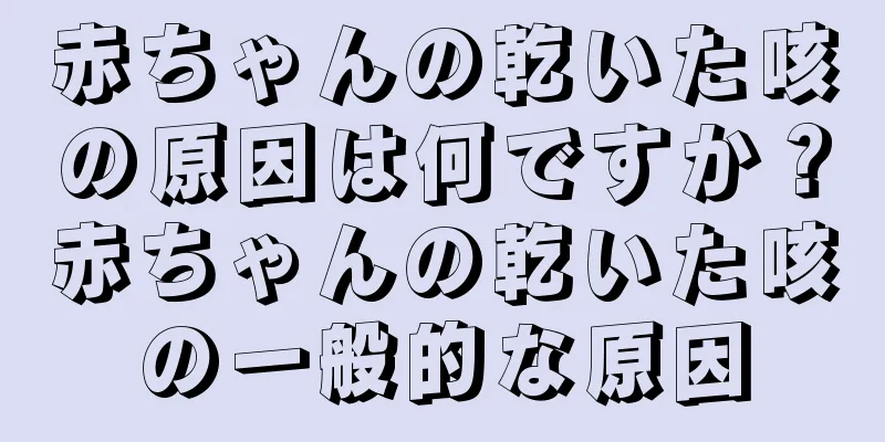 赤ちゃんの乾いた咳の原因は何ですか？赤ちゃんの乾いた咳の一般的な原因