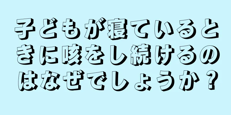 子どもが寝ているときに咳をし続けるのはなぜでしょうか？