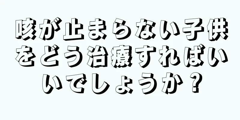 咳が止まらない子供をどう治療すればいいでしょうか？