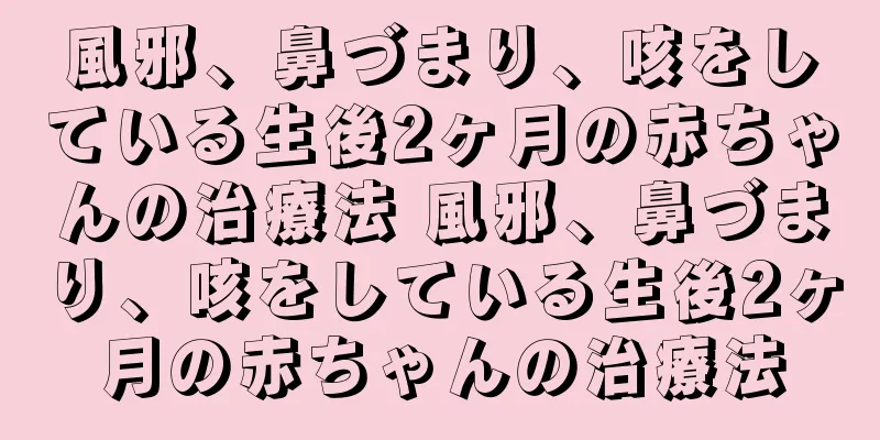 風邪、鼻づまり、咳をしている生後2ヶ月の赤ちゃんの治療法 風邪、鼻づまり、咳をしている生後2ヶ月の赤ちゃんの治療法