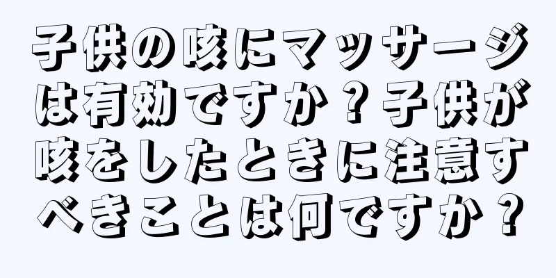 子供の咳にマッサージは有効ですか？子供が咳をしたときに注意すべきことは何ですか？
