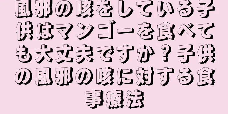 風邪の咳をしている子供はマンゴーを食べても大丈夫ですか？子供の風邪の咳に対する食事療法