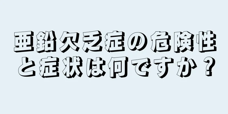 亜鉛欠乏症の危険性と症状は何ですか？