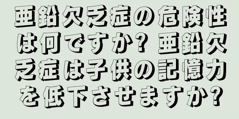 亜鉛欠乏症の危険性は何ですか? 亜鉛欠乏症は子供の記憶力を低下させますか?