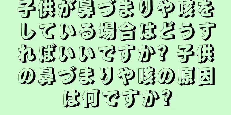 子供が鼻づまりや咳をしている場合はどうすればいいですか? 子供の鼻づまりや咳の原因は何ですか?