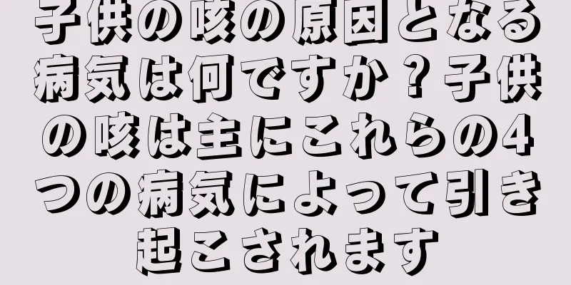 子供の咳の原因となる病気は何ですか？子供の咳は主にこれらの4つの病気によって引き起こされます