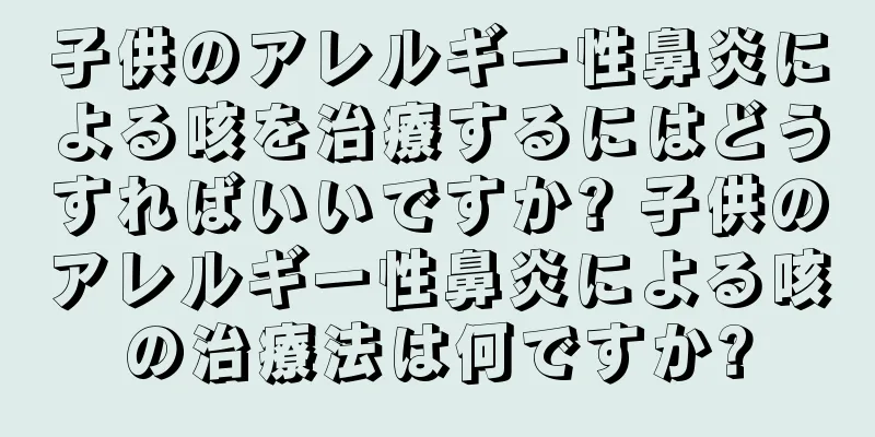 子供のアレルギー性鼻炎による咳を治療するにはどうすればいいですか? 子供のアレルギー性鼻炎による咳の治療法は何ですか?